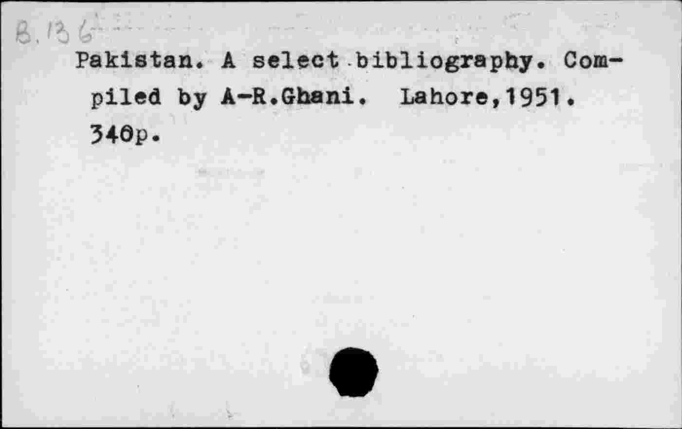 ﻿Pakistan. A select bibliography. Compiled by A-R.Ghani. Lahore,1951. 340p.